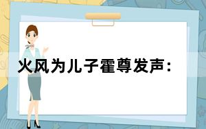 火风为儿子霍尊发声:尊儿很善良 这到底是怎么回事？