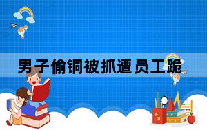 男子偷铜被抓遭员工跪压鞭打 背后真相实在令人震惊