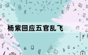 杨紫回应五官乱飞   背后真相实在令人感到惊愕