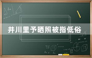 井川里予晒照被指低俗擦边 背后真相实在让人惊愕