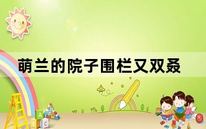 萌兰的院子围栏又双叒被加高了 背后真相实在让人惊愕