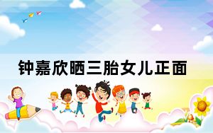 钟嘉欣晒三胎女儿正面照送祝福 这到底是怎么回事？