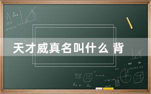 天才威真名叫什么 背后真相让人感到惊讶
