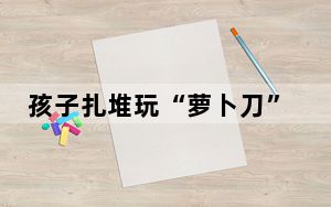 孩子扎堆玩“萝卜刀”引担忧 这到底是怎么回事？