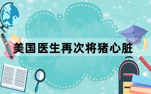 美国医生再次将猪心脏移植给患者 背后真相实在令人震惊