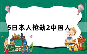 5日本人抢劫2中国人 背后真相让人感到惊讶