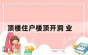 顶楼住户楼顶开洞 业主:全楼都漏水 这到底是怎么回事？