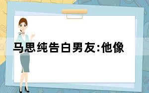 马思纯告白男友:他像太阳一样照亮我 背后真相令人震惊