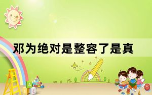 邓为绝对是整容了是真的吗？