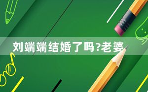 刘端端结婚了吗?老婆居然是经纪人 背后真相实在令人震惊