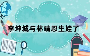 李坤城与林靖恩生娃了吗 背后真相实在让人惊愕