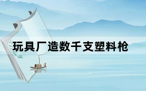 玩具厂造数千支塑料枪被认定为枪支 背后真相令人震惊