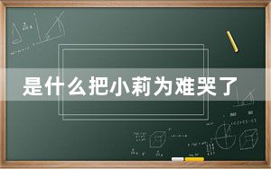 是什么把小莉为难哭了 背后真相实在让人惊愕