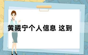 黄曦宁个人信息 这到底是怎么回事？