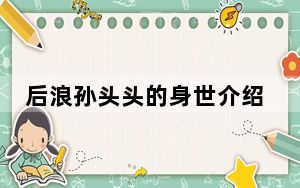 后浪孙头头的身世介绍 背后真相实在令人震惊