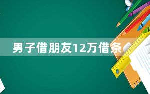 男子借朋友12万借条1小时后变白纸 背后真相令人震惊