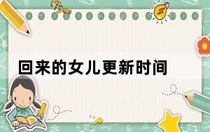 回来的女儿更新时间 背后真相让人感到惊讶