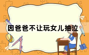 因爸爸不让玩女儿抽泣控诉压力大 这到底是怎么回事？