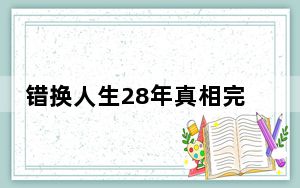 错换人生28年真相完整版 这到底是怎么回事？