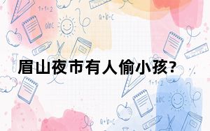 眉山夜市有人偷小孩?警方回应 背后真相实在令人震惊