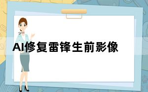 AI修复雷锋生前影像内幕曝光简直太意外了 这到底是怎么回事？