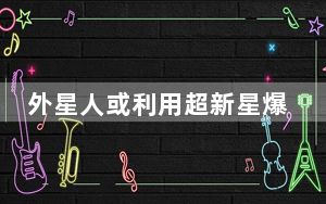 外星人或利用超新星爆炸引人类注意 背后真相实在令人震惊