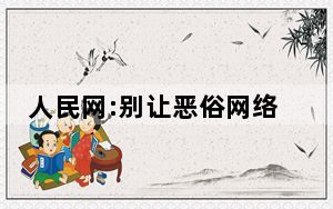 人民网:别让恶俗网络烂梗毒害孩子 背后真相实在令人震惊