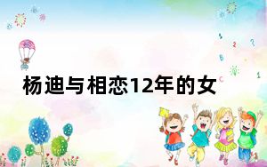 杨迪与相恋12年的女友分手原因是什么 背后的真相让人始料未及