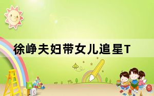 徐峥夫妇带女儿追星TFBOYS 背后的真相让人始料未及