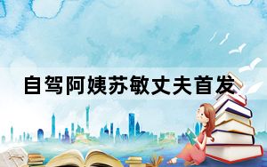 自驾阿姨苏敏丈夫首发声 背后真相让人感到惊讶