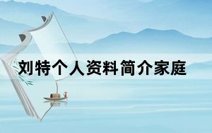 刘特个人资料简介家庭背景怎么样 背后的真相让人始料未及