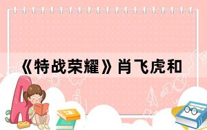 《特战荣耀》肖飞虎和肖飞是一个人吗 背后真相实在令人震惊