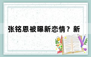 张铭恩被曝新恋情？新的女友是胡冰卿是真的吗？ 背后的真相让人始料未及