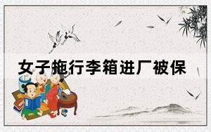 女子拖行李箱进厂被保安要求开箱 背后真相实在令人震惊