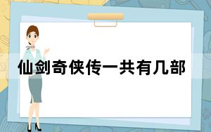仙剑奇侠传一共有几部 背后真相让人感到惊讶