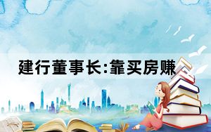建行董事长:靠买房赚钱很难了 背后真相实在让人惊愕