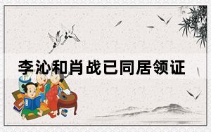 李沁和肖战已同居领证是真的吗 这到底是怎么回事？