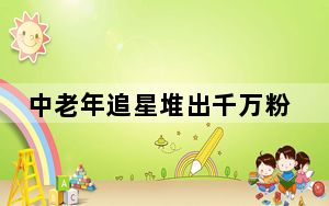 中老年追星堆出千万粉丝顶流网红 背后的真相让人始料未及