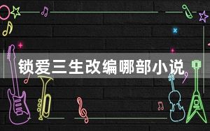 锁爱三生改编哪部小说 背后真相实在令人震惊