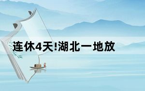 连休4天!湖北一地放假“反向调休”  背后真相实在令人感到惊愕