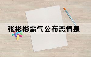 张彬彬霸气公布恋情是真的吗 背后真相实在让人惊愕