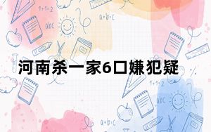 河南杀一家6口嫌犯疑跳黄河失踪 背后真相实在让人惊愕