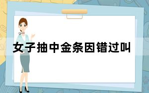 女子抽中金条因错过叫号被取消   背后真相实在令人感到惊愕