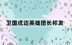 卫国戍边英雄团长祁发宝传递火炬 背后真相让人感到惊讶