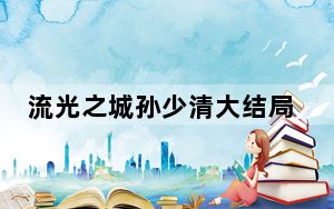 流光之城孙少清大结局是什么 背后真相令人震惊