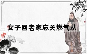 女子回老家忘关燃气从年前烧到初五 背后真相实在让人惊愕