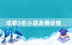 成都3名小朋友确诊猴痘?官方辟谣 背后的真相让人始料未及