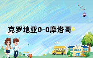 克罗地亚0-0摩洛哥 背后真相让人感到惊讶