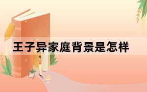 王子异家庭背景是怎样的 背后的真相让人始料未及