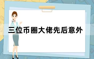 三位币圈大佬先后意外去世 背后真相让人感到惊讶